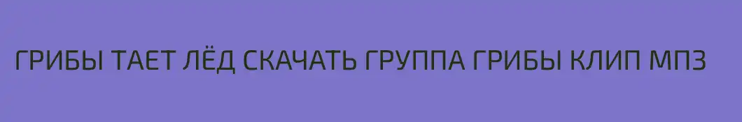 ГРИБЫ ТАЕТ ЛЁД СКАЧАТЬ ГРУППА ГРИБЫ КЛИП МП3